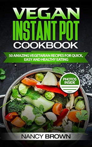 Vegan Instant Pot Cookbook 50 Amazing Vegetarian Recipes for Quick, Easy, and Healthy Eating