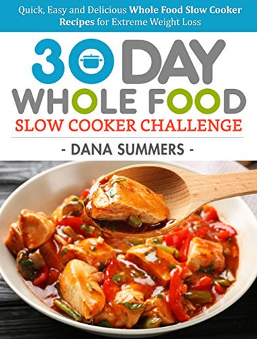 30 Day Whole Food Slow Cooker Challenge: Quick, Easy and Delicious Whole Food Slow Cooker Recipes for Extreme Weight Loss